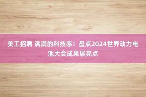 美工招聘 满满的科技感！盘点2024世界动力电池大会成果展亮点