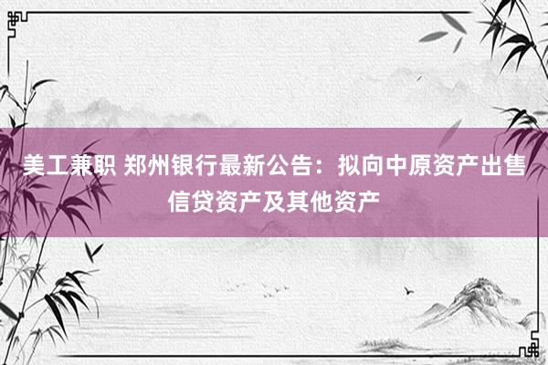 美工兼职 郑州银行最新公告：拟向中原资产出售信贷资产及其他资产