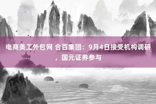 电商美工外包网 合百集团：9月4日接受机构调研，国元证券参与