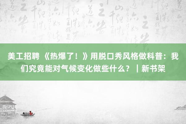 美工招聘 《热爆了！》用脱口秀风格做科普：我们究竟能对气候变化做些什么？｜新书架